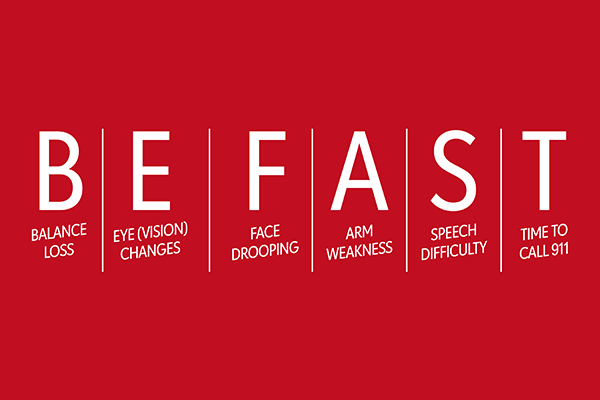 B.E. F.A.S.T. - Balance Loss - Eye (Vision) Changes - Face Drooping - Arm Weakness - Speech Difficulty - Time to Call 911